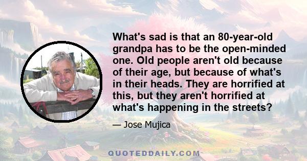 What's sad is that an 80-year-old grandpa has to be the open-minded one. Old people aren't old because of their age, but because of what's in their heads. They are horrified at this, but they aren't horrified at what's