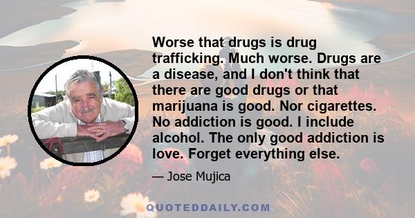 Worse that drugs is drug trafficking. Much worse. Drugs are a disease, and I don't think that there are good drugs or that marijuana is good. Nor cigarettes. No addiction is good. I include alcohol. The only good