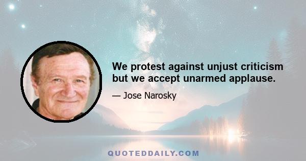 We protest against unjust criticism but we accept unarmed applause.