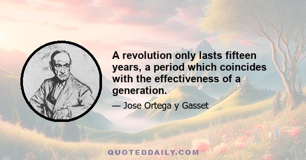 A revolution only lasts fifteen years, a period which coincides with the effectiveness of a generation.