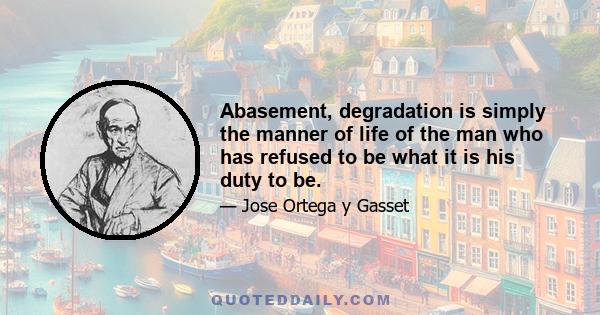 Abasement, degradation is simply the manner of life of the man who has refused to be what it is his duty to be.