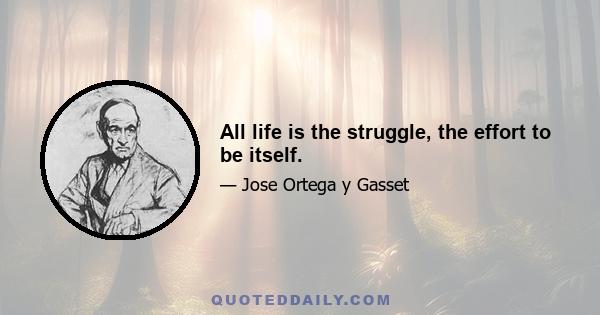 All life is the struggle, the effort to be itself.