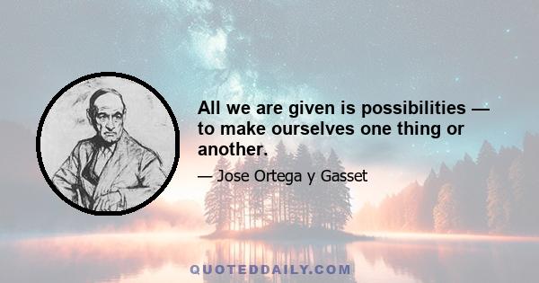 All we are given is possibilities — to make ourselves one thing or another.