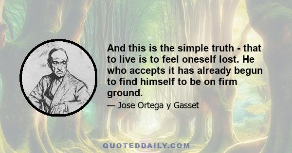 And this is the simple truth - that to live is to feel oneself lost. He who accepts it has already begun to find himself to be on firm ground.