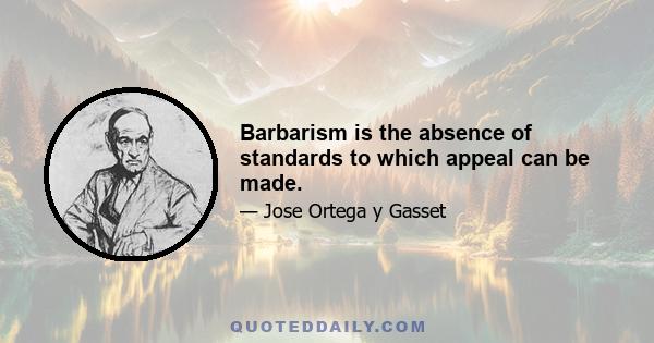 Barbarism is the absence of standards to which appeal can be made.