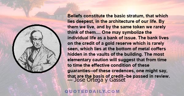 Beliefs constitute the basic stratum, that which lies deepest, in the architecture of our life. By them we live, and by the same token we rarely think of them.... One may symbolize the individual life as a bank of