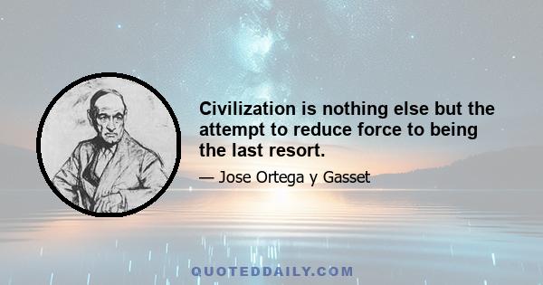 Civilization is nothing else but the attempt to reduce force to being the last resort.