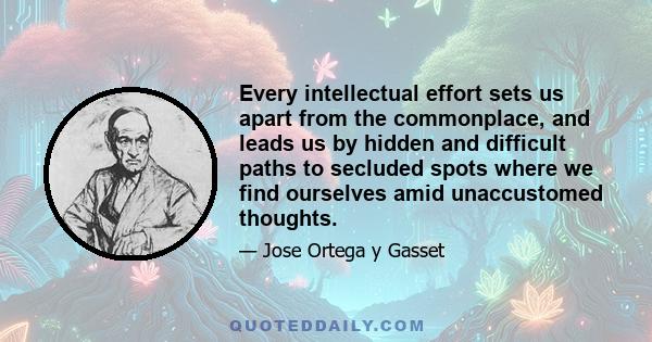 Every intellectual effort sets us apart from the commonplace, and leads us by hidden and difficult paths to secluded spots where we find ourselves amid unaccustomed thoughts.