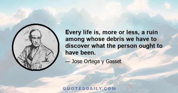 Every life is, more or less, a ruin among whose debris we have to discover what the person ought to have been.