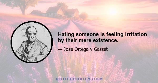 Hating someone is feeling irritation by their mere existence.