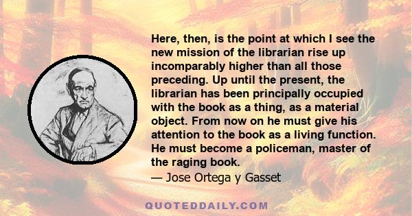 Here, then, is the point at which I see the new mission of the librarian rise up incomparably higher than all those preceding. Up until the present, the librarian has been principally occupied with the book as a thing,