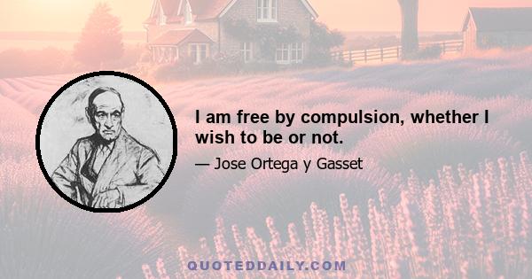 I am free by compulsion, whether I wish to be or not.