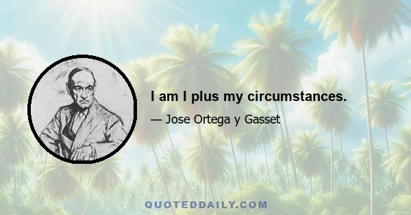 I am I plus my circumstances.