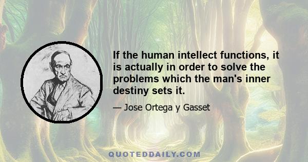 If the human intellect functions, it is actually in order to solve the problems which the man's inner destiny sets it.