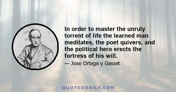 In order to master the unruly torrent of life the learned man meditates, the poet quivers, and the political hero erects the fortress of his will.