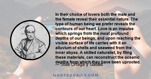 In their choice of lovers both the male and the female reveal their essential nature. The type of human being we prefer reveals the contours of our heart. Love is an impulse which springs from the most profound depths