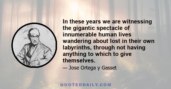 In these years we are witnessing the gigantic spectacle of innumerable human lives wandering about lost in their own labyrinths, through not having anything to which to give themselves.