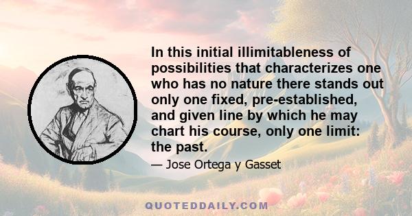 In this initial illimitableness of possibilities that characterizes one who has no nature there stands out only one fixed, pre-established, and given line by which he may chart his course, only one limit: the past.