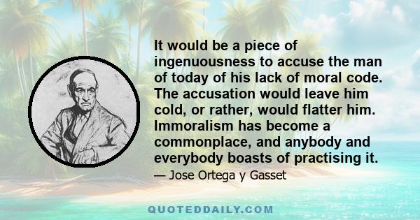 It would be a piece of ingenuousness to accuse the man of today of his lack of moral code. The accusation would leave him cold, or rather, would flatter him. Immoralism has become a commonplace, and anybody and