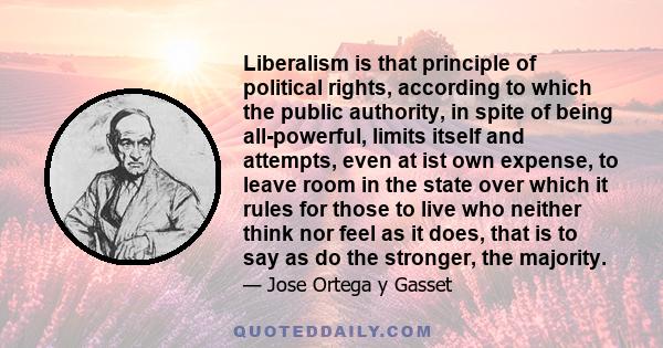 Liberalism is that principle of political rights, according to which the public authority, in spite of being all-powerful, limits itself and attempts, even at ist own expense, to leave room in the state over which it