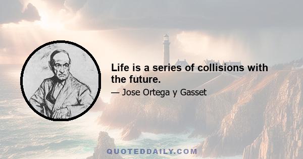 Life is a series of collisions with the future.