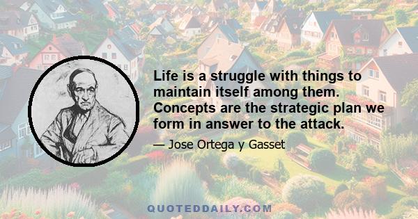 Life is a struggle with things to maintain itself among them. Concepts are the strategic plan we form in answer to the attack.