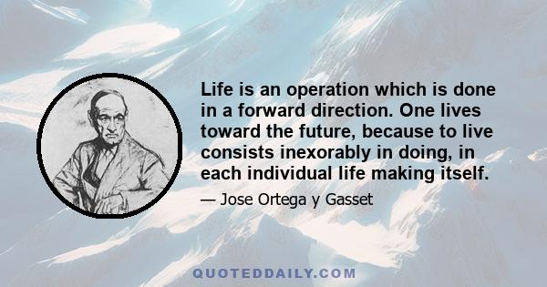 Life is an operation which is done in a forward direction. One lives toward the future, because to live consists inexorably in doing, in each individual life making itself.