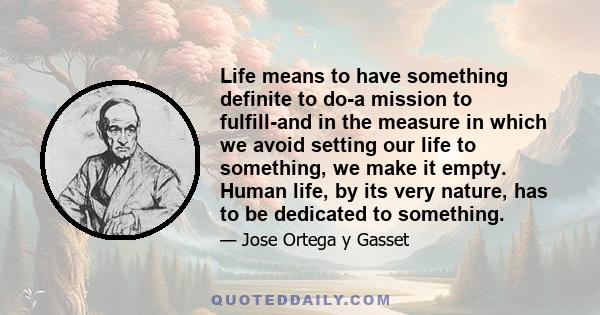 Life means to have something definite to do-a mission to fulfill-and in the measure in which we avoid setting our life to something, we make it empty. Human life, by its very nature, has to be dedicated to something.