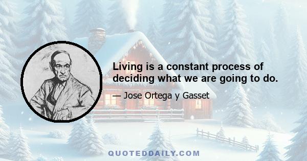 Living is a constant process of deciding what we are going to do.