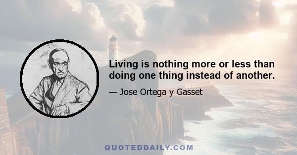 Living is nothing more or less than doing one thing instead of another.