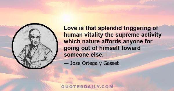 Love is that splendid triggering of human vitality the supreme activity which nature affords anyone for going out of himself toward someone else.