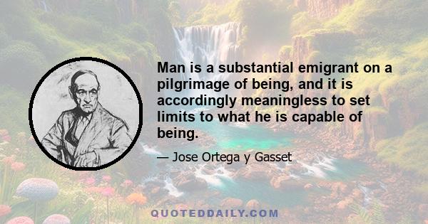 Man is a substantial emigrant on a pilgrimage of being, and it is accordingly meaningless to set limits to what he is capable of being.