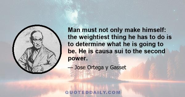 Man must not only make himself: the weightiest thing he has to do is to determine what he is going to be. He is causa sui to the second power.