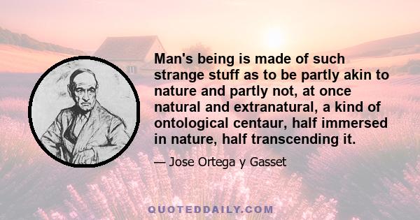 Man's being is made of such strange stuff as to be partly akin to nature and partly not, at once natural and extranatural, a kind of ontological centaur, half immersed in nature, half transcending it.