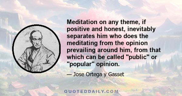 Meditation on any theme, if positive and honest, inevitably separates him who does the meditating from the opinion prevailing around him, from that which can be called public or popular opinion.