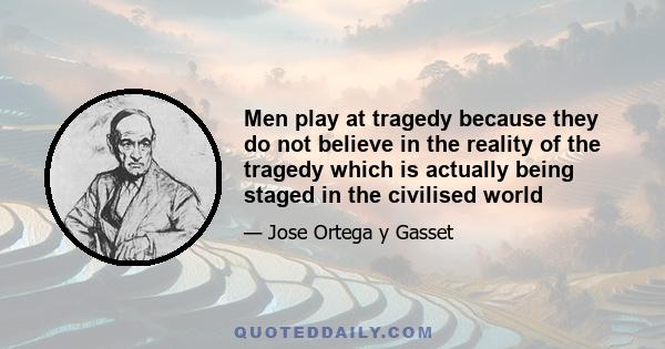 Men play at tragedy because they do not believe in the reality of the tragedy which is actually being staged in the civilised world