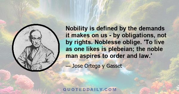 Nobility is defined by the demands it makes on us - by obligations, not by rights. Noblesse oblige. 'To live as one likes is plebeian; the noble man aspires to order and law.'