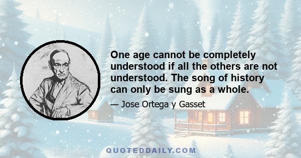 One age cannot be completely understood if all the others are not understood. The song of history can only be sung as a whole.