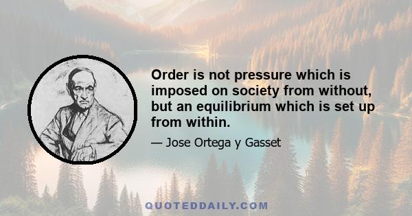 Order is not pressure which is imposed on society from without, but an equilibrium which is set up from within.