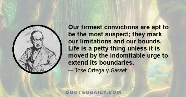 Our firmest convictions are apt to be the most suspect; they mark our limitations and our bounds. Life is a petty thing unless it is moved by the indomitable urge to extend its boundaries.