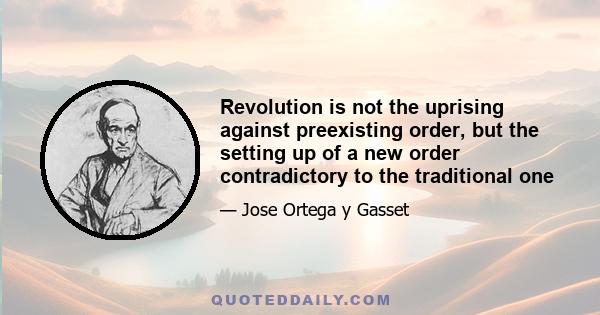 Revolution is not the uprising against preexisting order, but the setting up of a new order contradictory to the traditional one