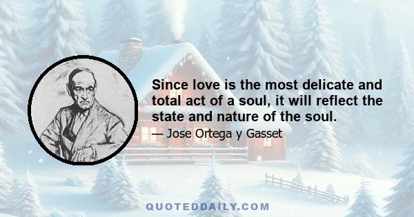 Since love is the most delicate and total act of a soul, it will reflect the state and nature of the soul.