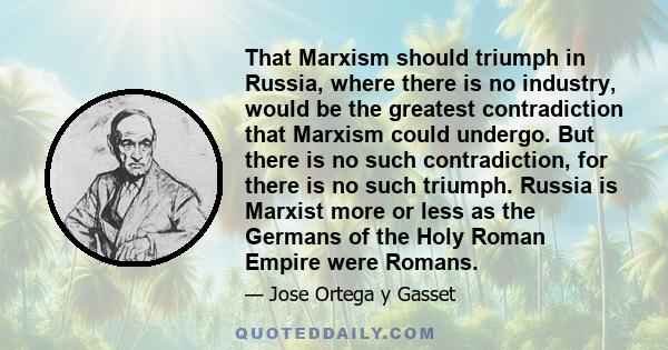 That Marxism should triumph in Russia, where there is no industry, would be the greatest contradiction that Marxism could undergo. But there is no such contradiction, for there is no such triumph. Russia is Marxist more 