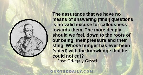 The assurance that we have no means of answering [final] questions is no valid excuse for callousness towards them. The more deeply should we feel, down to the roots of our being, their pressure and their sting. Whose