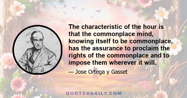 The characteristic of the hour is that the commonplace mind, knowing itself to be commonplace, has the assurance to proclaim the rights of the commonplace and to impose them wherever it will.