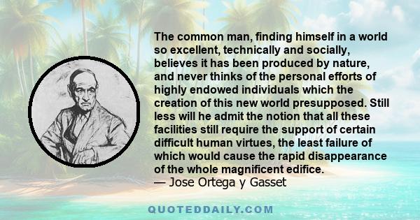 The common man, finding himself in a world so excellent, technically and socially, believes it has been produced by nature, and never thinks of the personal efforts of highly endowed individuals which the creation of