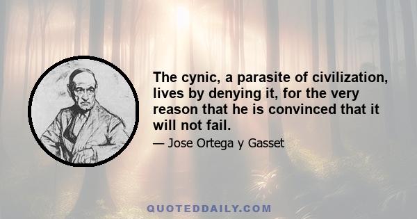 The cynic, a parasite of civilization, lives by denying it, for the very reason that he is convinced that it will not fail.