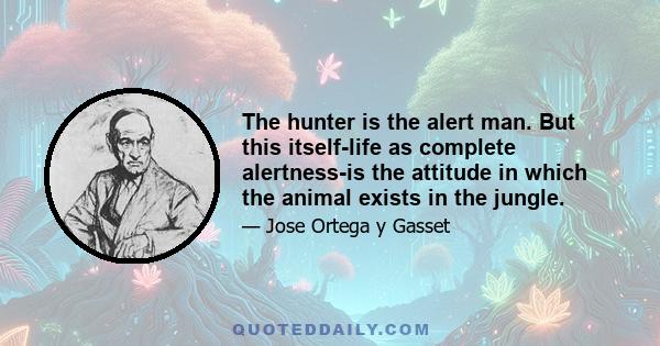 The hunter is the alert man. But this itself-life as complete alertness-is the attitude in which the animal exists in the jungle.