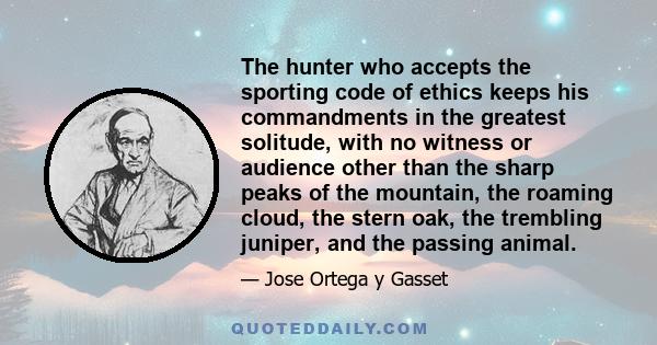 The hunter who accepts the sporting code of ethics keeps his commandments in the greatest solitude, with no witness or audience other than the sharp peaks of the mountain, the roaming cloud, the stern oak, the trembling 