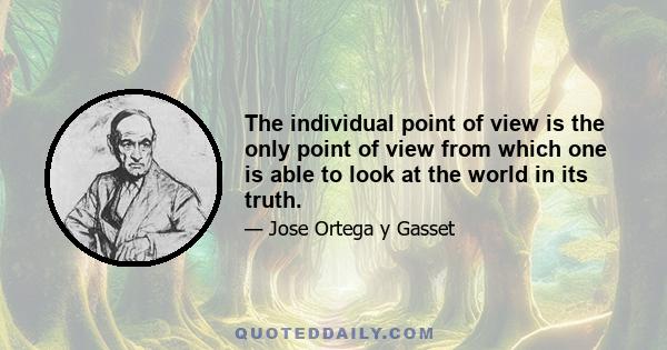 The individual point of view is the only point of view from which one is able to look at the world in its truth.